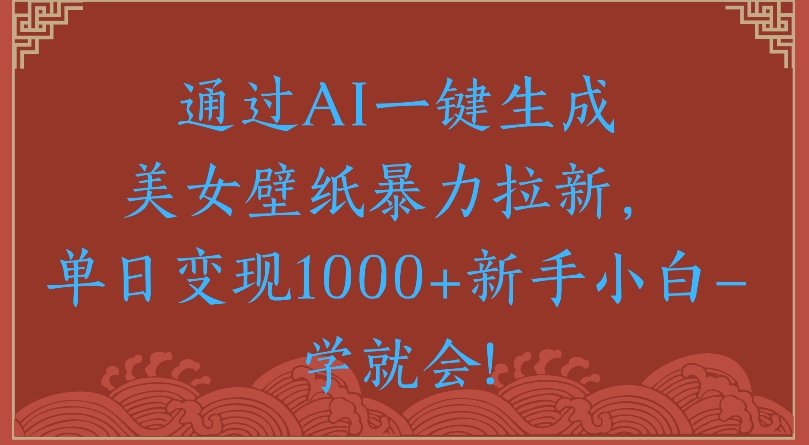 通过AI一键生成美女壁纸暴力拉新单日变现1000+新手小白一学就会!轻创网-网创项目资源站-副业项目-创业项目-搞钱项目轻创网