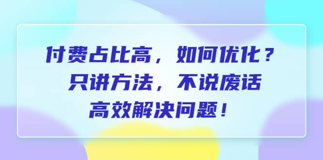 付费 占比高，如何优化？只讲方法，不说废话，高效解决问题轻创网-网创项目资源站-副业项目-创业项目-搞钱项目轻创网