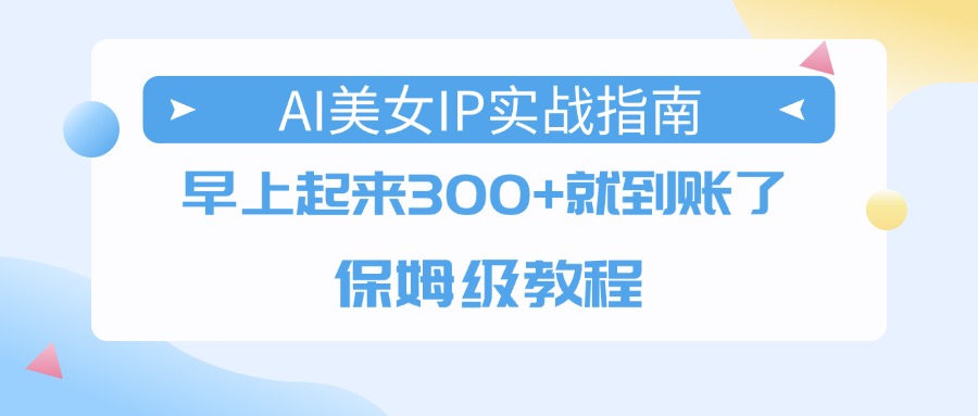 AI美女IP实战指南，早上起来300+就到账了，保姆级教程轻创网-网创项目资源站-副业项目-创业项目-搞钱项目轻创网