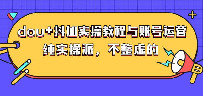 (大兵哥数据流运营)dou+抖加实操教程与账号运营：纯实操派，不整虚的轻创网-网创项目资源站-副业项目-创业项目-搞钱项目轻创网