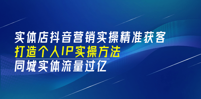实体店抖音营销实操精准获客、打造个人IP实操方法，同城实体流量过亿(53节)轻创网-网创项目资源站-副业项目-创业项目-搞钱项目轻创网