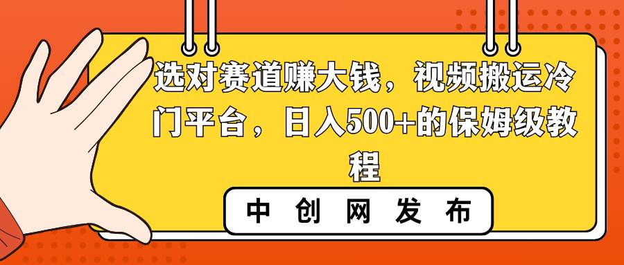 选对赛道赚大钱，视频搬运冷门平台，日入500+的保姆级教程轻创网-网创项目资源站-副业项目-创业项目-搞钱项目轻创网