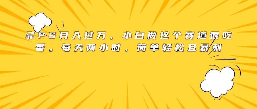 靠PS月入过万，小白做这个赛道很吃香。每天两小时，简单轻松且暴利轻创网-网创项目资源站-副业项目-创业项目-搞钱项目轻创网
