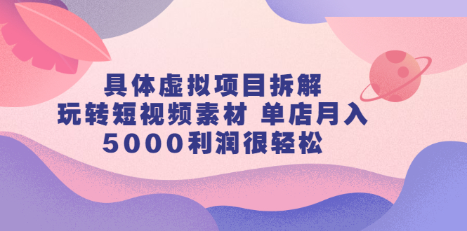 具体虚拟项目拆解，玩转短视频素材，单店月入几万+【视频课程】轻创网-网创项目资源站-副业项目-创业项目-搞钱项目轻创网
