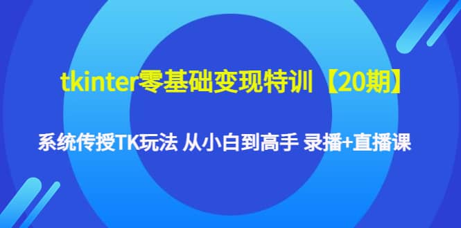 tkinter零基础变现特训【20期】系统传授TK玩法 从小白到高手 录播+直播课轻创网-网创项目资源站-副业项目-创业项目-搞钱项目轻创网