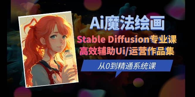 Ai魔法绘画 Stable Diffusion专业课 高效辅助Ui/运营作品集 0到精通系统课轻创网-网创项目资源站-副业项目-创业项目-搞钱项目轻创网