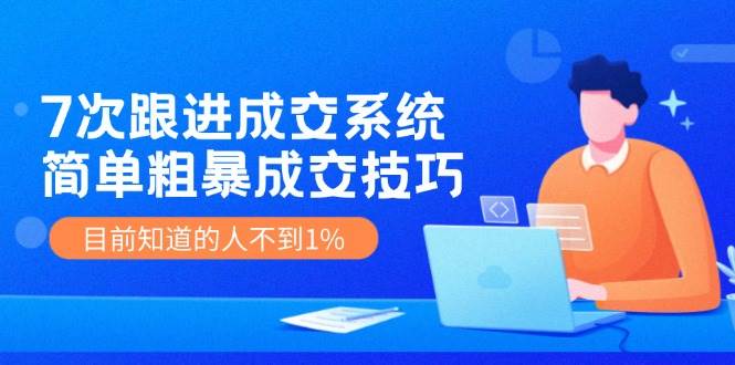 7次 跟进 成交系统：简单粗暴成交技巧，目前知道的人不到1%轻创网-网创项目资源站-副业项目-创业项目-搞钱项目轻创网