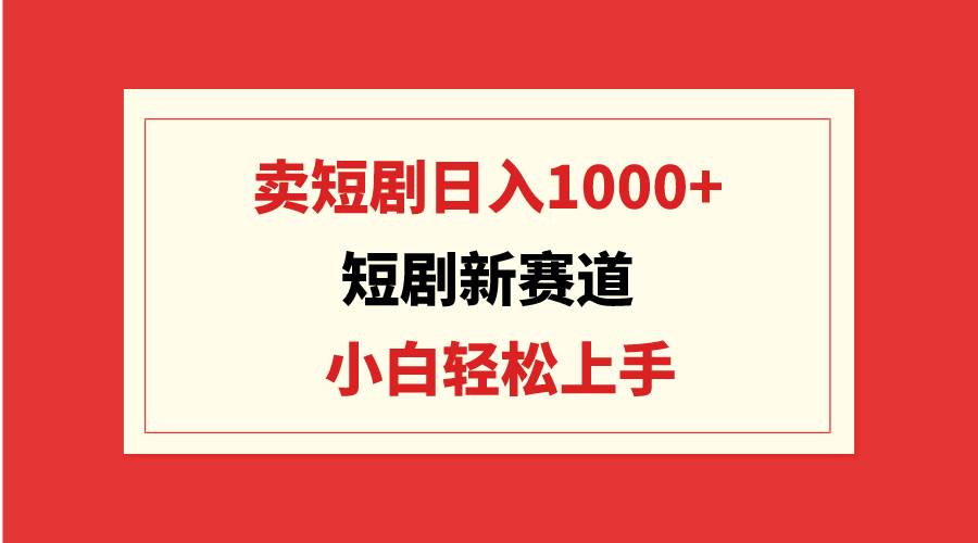 短剧新赛道：卖短剧日入1000+，小白轻松上手，可批量轻创网-网创项目资源站-副业项目-创业项目-搞钱项目轻创网
