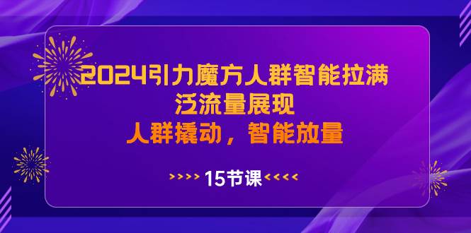 2024引力魔方人群智能拉满，泛流量展现，人群撬动，智能放量轻创网-网创项目资源站-副业项目-创业项目-搞钱项目轻创网