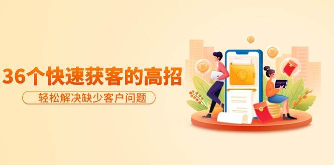 分享36个快速获客的高招：轻松解决缺少客户问题，有效才是硬道理轻创网-网创项目资源站-副业项目-创业项目-搞钱项目轻创网