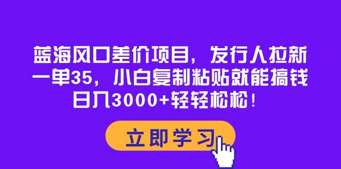 蓝海风口差价项目，发行人拉新，一单35，小白复制粘贴就能搞钱！日入3000+轻轻松松轻创网-网创项目资源站-副业项目-创业项目-搞钱项目轻创网