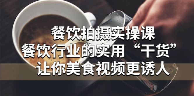 餐饮拍摄实操课：餐饮行业的实用“干货”让你美食视频更诱人轻创网-网创项目资源站-副业项目-创业项目-搞钱项目轻创网