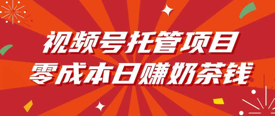 视频号托管项目，零成本日赚奶茶钱轻创网-网创项目资源站-副业项目-创业项目-搞钱项目轻创网