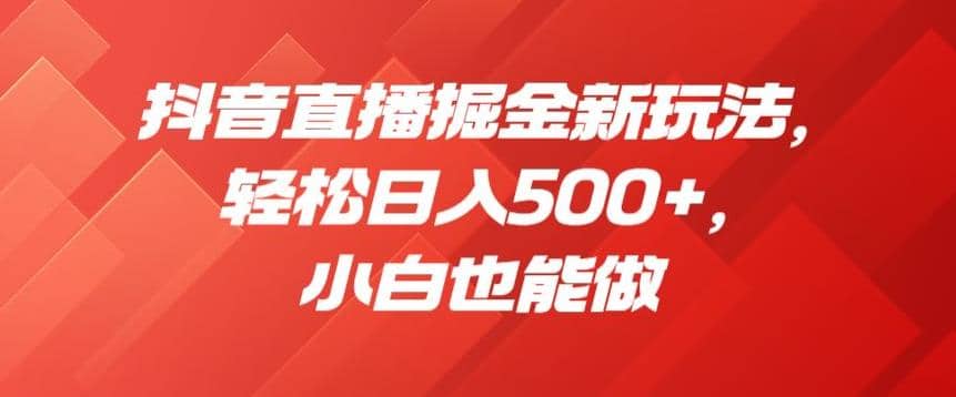 抖音直播掘金新玩法，轻松日入500+，小白也能做【揭秘】轻创网-网创项目资源站-副业项目-创业项目-搞钱项目轻创网