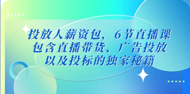 投放人薪资包，6节直播课，包含直播带货、广告投放、以及投标的独家秘籍轻创网-网创项目资源站-副业项目-创业项目-搞钱项目轻创网