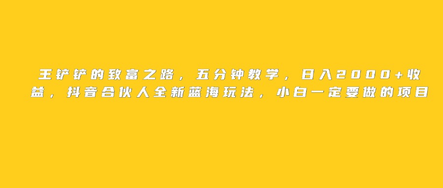 王铲铲的致富之路，日入2000+收益，五分钟教学，抖音合伙人全新蓝海玩法，小白一定要做的项目轻创网-网创项目资源站-副业项目-创业项目-搞钱项目轻创网