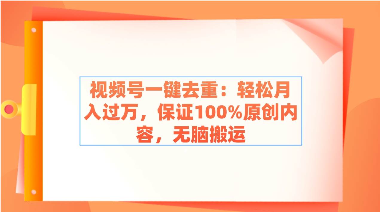 视频号一键去重：轻松月入过万，保证100%原创内容，无脑搬运轻创网-网创项目资源站-副业项目-创业项目-搞钱项目轻创网