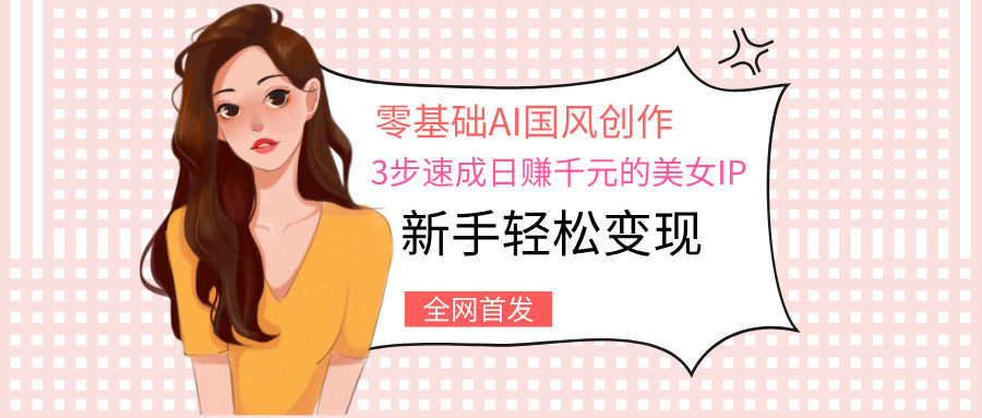 零基础AI国风创作:3步速成日赚千元的美女IP,新手轻松变现轻创网-网创项目资源站-副业项目-创业项目-搞钱项目轻创网