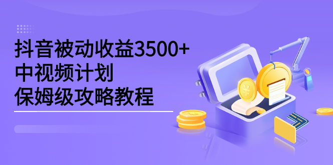 抖音被动收益3500+，中视频计划保姆级攻略教程轻创网-网创项目资源站-副业项目-创业项目-搞钱项目轻创网