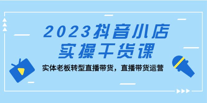 2023抖音小店实操干货课：实体老板转型直播带货，直播带货运营轻创网-网创项目资源站-副业项目-创业项目-搞钱项目轻创网