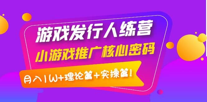游戏发行人训练营：小游戏推广核心密码，理论篇+实操篇轻创网-网创项目资源站-副业项目-创业项目-搞钱项目轻创网