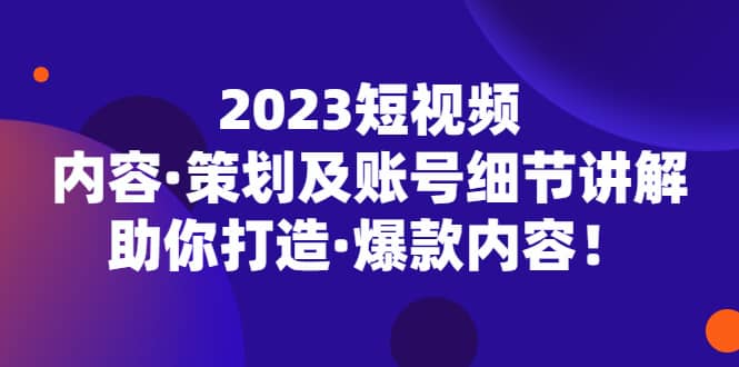 2023短视频内容·策划及账号细节讲解，助你打造·爆款内容轻创网-网创项目资源站-副业项目-创业项目-搞钱项目轻创网