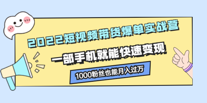 2022短视频带货爆单实战营，一部手机就能快速变现轻创网-网创项目资源站-副业项目-创业项目-搞钱项目轻创网