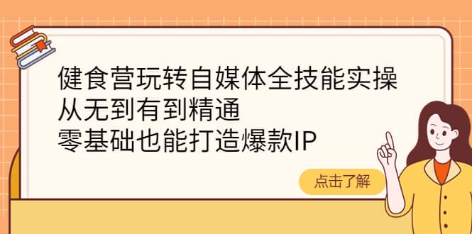健食营玩转自媒体全技能实操，从无到有到精通，零基础也能打造爆款IP轻创网-网创项目资源站-副业项目-创业项目-搞钱项目轻创网