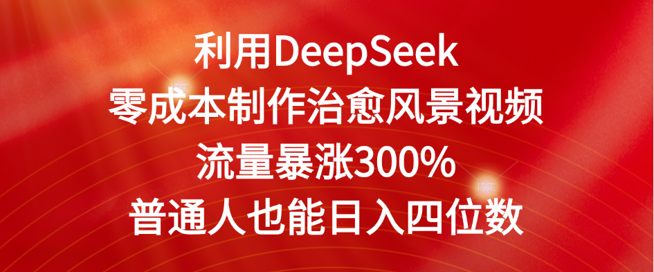 利用DeepSeek零成本制作治愈风景视频，流量暴涨300%。普通人也能日入四位数轻创网-网创项目资源站-副业项目-创业项目-搞钱项目轻创网