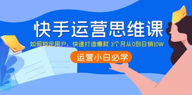 快手运营思维课：如何锁定用户，快速打造爆款轻创网-网创项目资源站-副业项目-创业项目-搞钱项目轻创网