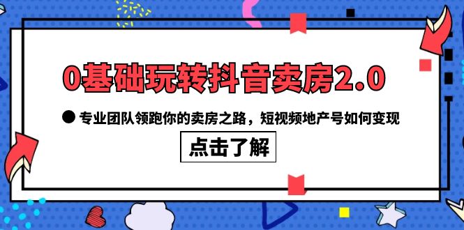0基础玩转抖音-卖房2.0，专业团队领跑你的卖房之路，短视频地产号如何变现轻创网-网创项目资源站-副业项目-创业项目-搞钱项目轻创网