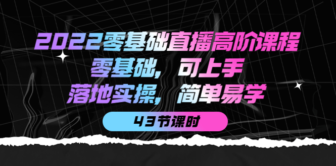 2022零基础直播高阶课程：零基础，可上手，落地实操，简单易学（43节课）轻创网-网创项目资源站-副业项目-创业项目-搞钱项目轻创网