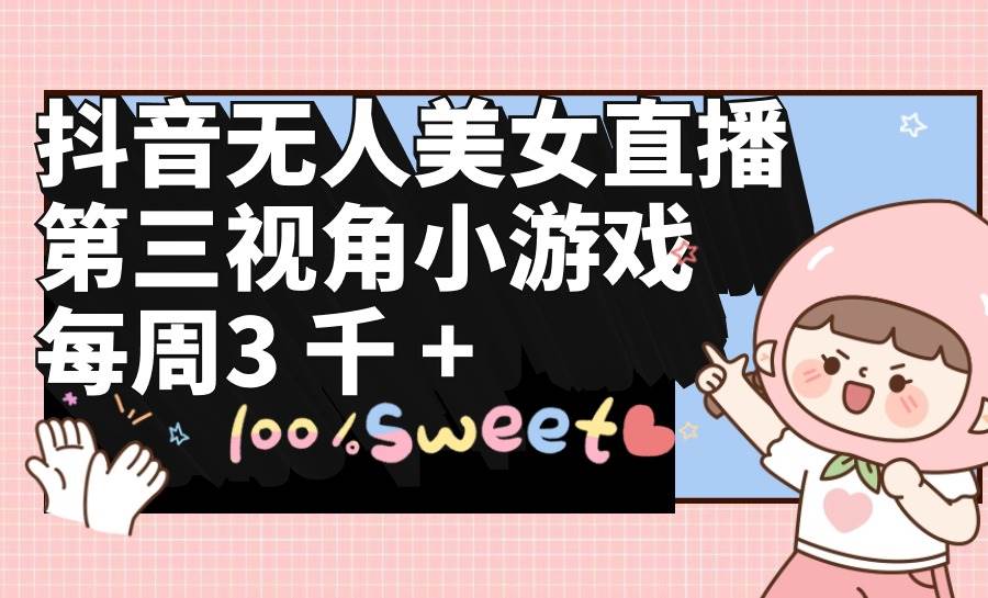 抖音无人美女直播，第三视角小游戏，每周收益3000+轻创网-网创项目资源站-副业项目-创业项目-搞钱项目轻创网