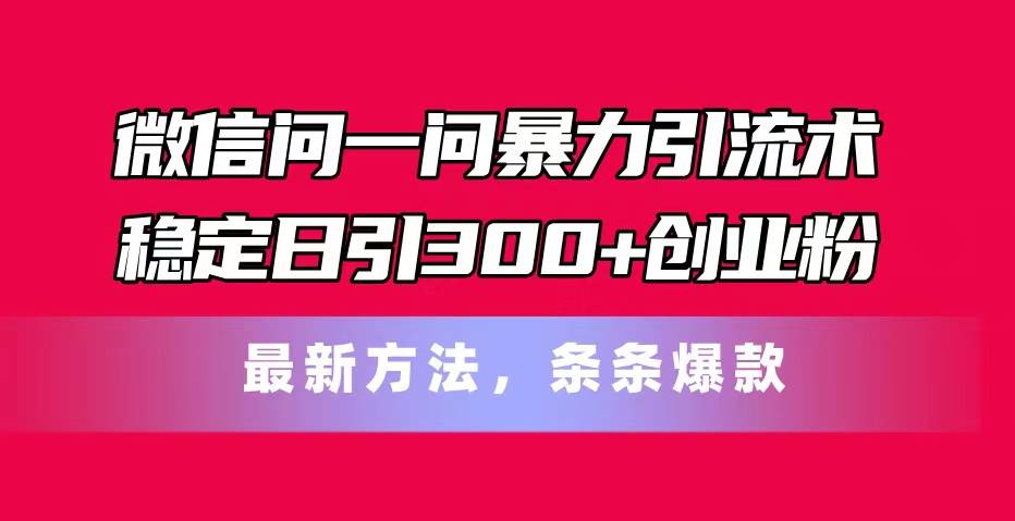 微信问一问暴力引流术，稳定日引300+创业粉，最新方法，条条爆款轻创网-网创项目资源站-副业项目-创业项目-搞钱项目轻创网
