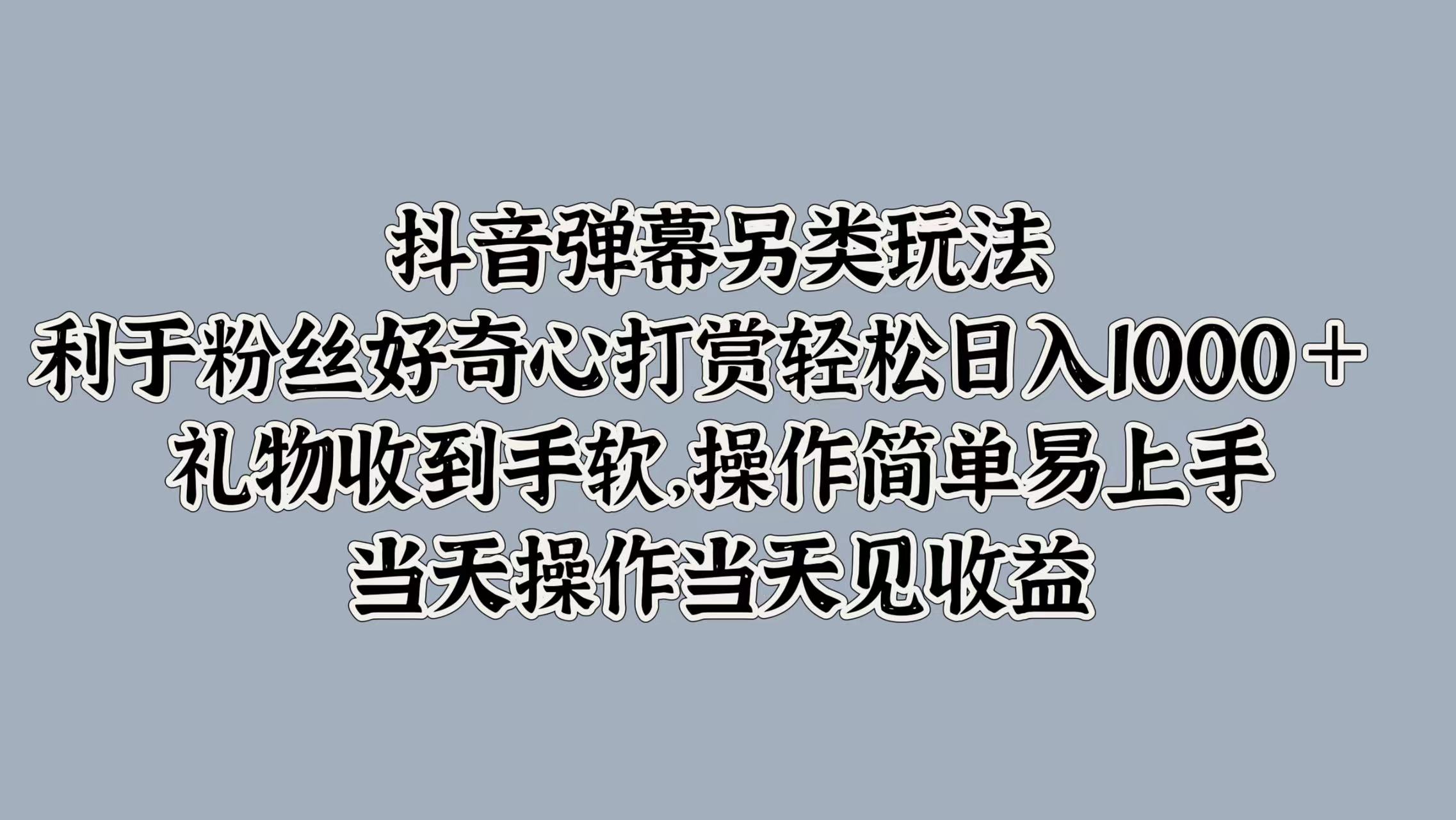 抖音弹幕另类玩法，利于粉丝好奇心打赏轻松日入1000＋ 礼物收到手软，操作简单易上手，当天操作当天见收益轻创网-网创项目资源站-副业项目-创业项目-搞钱项目轻创网
