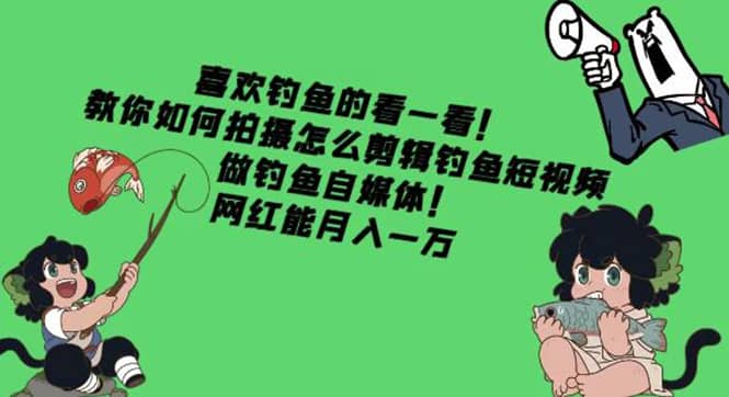 教你如何拍摄怎么剪辑钓鱼短视频，做钓鱼自媒体！轻创网-网创项目资源站-副业项目-创业项目-搞钱项目轻创网