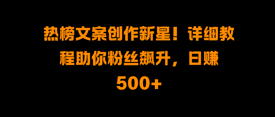 热榜文案创作新星！详细教程助你粉丝飙升，日赚500+轻创网-网创项目资源站-副业项目-创业项目-搞钱项目轻创网