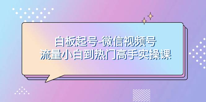 白板起号-微信视频号流量小白到热门高手实操课轻创网-网创项目资源站-副业项目-创业项目-搞钱项目轻创网