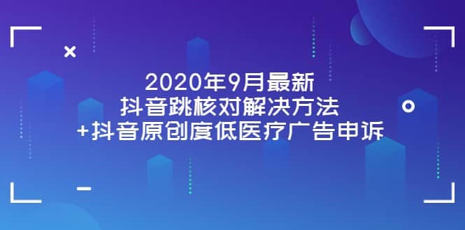 2020年9月最新抖音跳核对解决方法+抖音原创度低医疗广告申诉轻创网-网创项目资源站-副业项目-创业项目-搞钱项目轻创网
