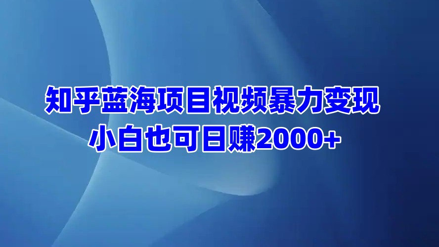知乎蓝海项目视频暴力变现  小白也可日赚2000+轻创网-网创项目资源站-副业项目-创业项目-搞钱项目轻创网