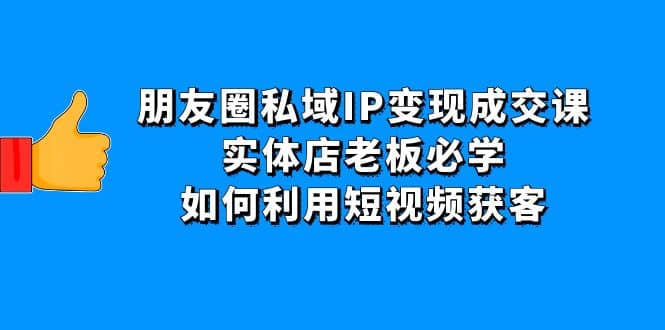 朋友圈私域IP变现成交课：实体店老板必学，如何利用短视频获客轻创网-网创项目资源站-副业项目-创业项目-搞钱项目轻创网