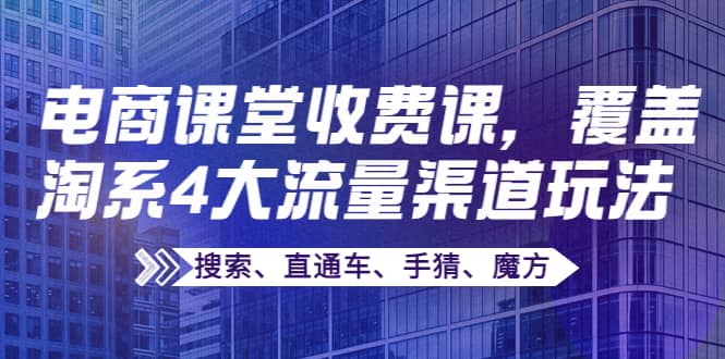 某电商课堂收费课，覆盖淘系4大流量渠道玩法【搜索、直通车、手猜、魔方】轻创网-网创项目资源站-副业项目-创业项目-搞钱项目轻创网