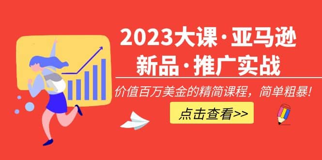 2023大课·亚马逊新品·推广实战：精简课程，简单粗暴轻创网-网创项目资源站-副业项目-创业项目-搞钱项目轻创网