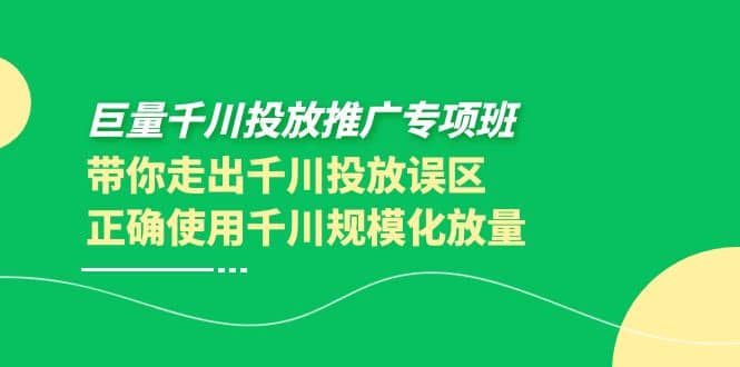 巨量千川投放推广专项班，带你走出千川投放误区正确使用千川规模化放量轻创网-网创项目资源站-副业项目-创业项目-搞钱项目轻创网