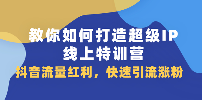 教你如何打造超级IP线上特训营，抖音流量红利新机遇轻创网-网创项目资源站-副业项目-创业项目-搞钱项目轻创网