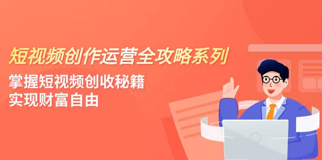 短视频创作运营-全攻略系列，掌握短视频创收秘籍，实现财富自由（4节课）轻创网-网创项目资源站-副业项目-创业项目-搞钱项目轻创网