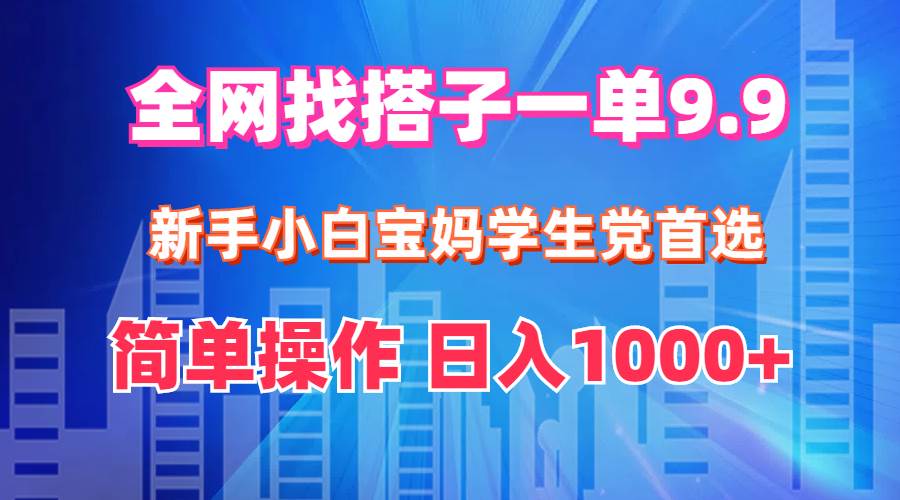 全网找搭子1单9.9 新手小白宝妈学生党首选 简单操作 日入1000+轻创网-网创项目资源站-副业项目-创业项目-搞钱项目轻创网