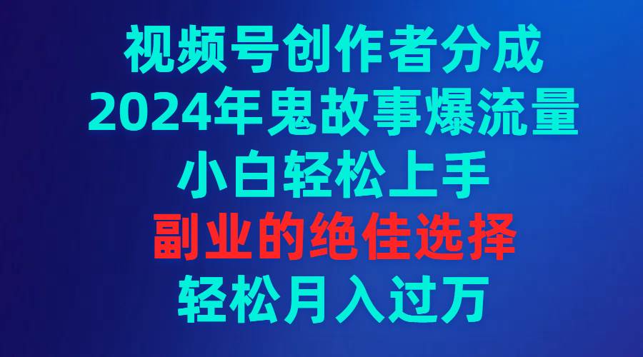 视频号创作者分成，2024年鬼故事爆流量，小白轻松上手，副业的绝佳选择…轻创网-网创项目资源站-副业项目-创业项目-搞钱项目轻创网