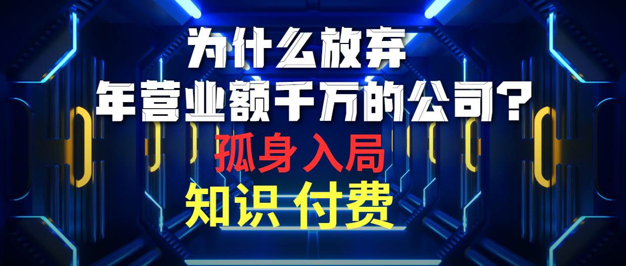 为什么放弃年营业额千万的公司 孤身入局知识付费赛道轻创网-网创项目资源站-副业项目-创业项目-搞钱项目轻创网