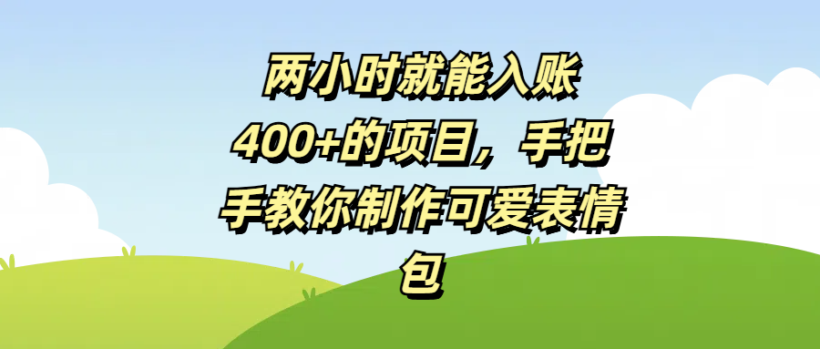 两小时就能入账400+的项目，手把手教你制作可爱表情包轻创网-网创项目资源站-副业项目-创业项目-搞钱项目轻创网
